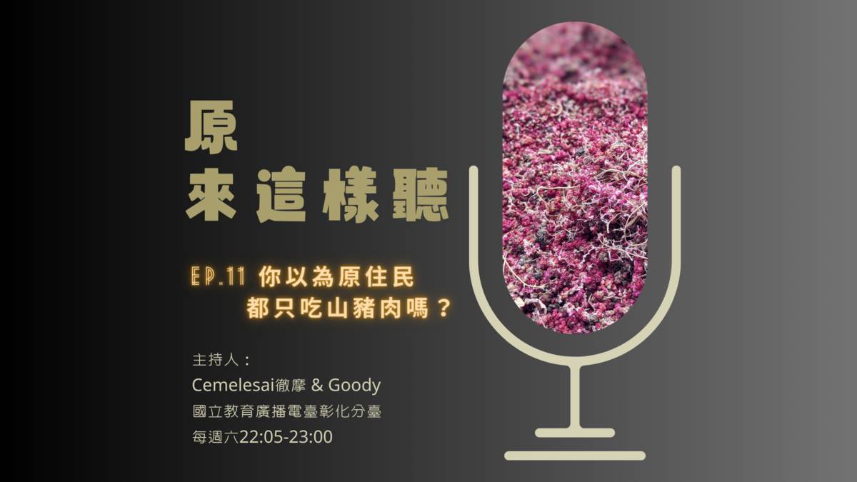 原來這樣聽＿第十一集：你以為原住民都只吃山豬肉嗎？
主持人：Ｃｅｍｅｌｅｓａｉ徹摩 ＆ Ｇｏｏｄｙ